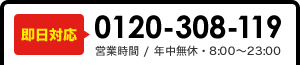 即日対応 0120-308-119 営業時間 / 年中無休・8:00～23:00