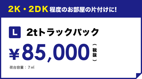 2Ｋ・2ＤＫ程度のお部屋の片付けに! L2tトラックパック ¥85,000（税抜き）荷台容量：7㎡