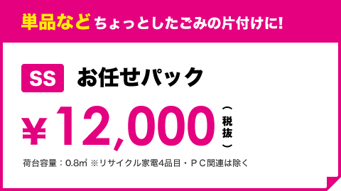 単品などちょっとしたごみの片付けに! SSお任せパック ¥12,000（税抜き）荷台容量：0.8㎡ ※リサイクル家電4品目・ＰＣ関連は除く