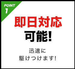 POINT1 即日対応可能!迅速に駆けつけます!