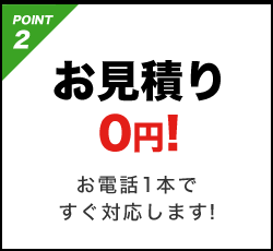 POINT2 お見積もり0円!お電話1本ですぐ対応します!