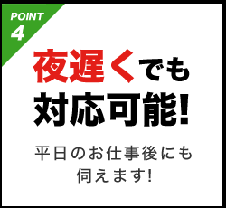 POINT4 夜遅くでも対応可能!平日のお仕事後にも伺えます!