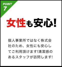 POINT7 女性も安心!個人事業所ではなく株式会社のため、女性にも安心してご利用頂けます!清潔感のあるスタッフが訪問します!